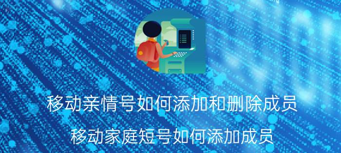 移动亲情号如何添加和删除成员 移动家庭短号如何添加成员？